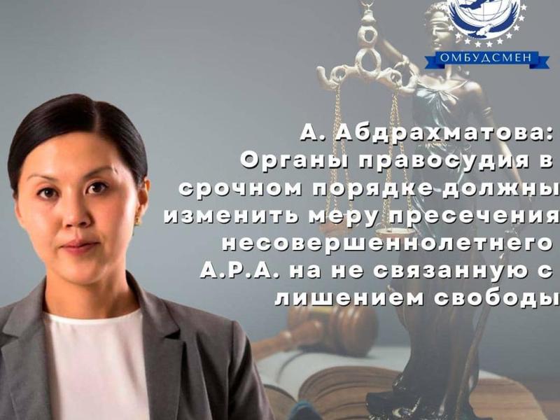 А. Абдрахматова: «Органы правосудия в срочном порядке должны изменить меру пресечения для несовершеннолетнего А.А. на не связанную с лишением свободы» 